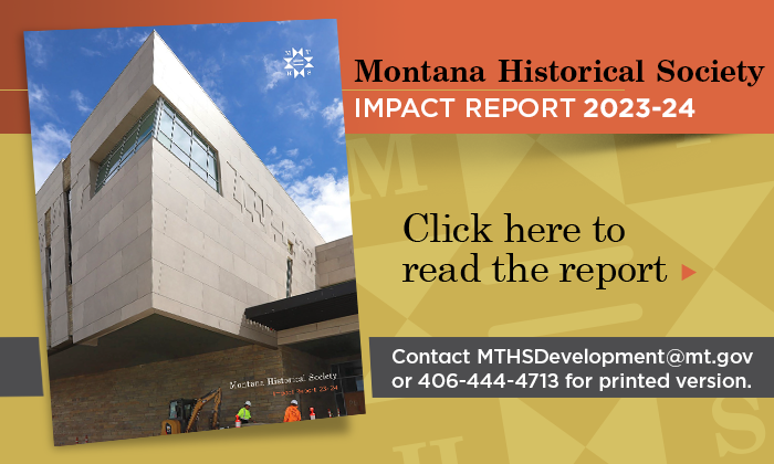 Click here to read the Montana Historical Society 2023 and 2024 Impact Report.  For a printed version contact MTHSDevelopment@mt.gov or 406-444-4713.